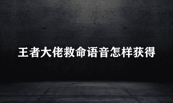 王者大佬救命语音怎样获得