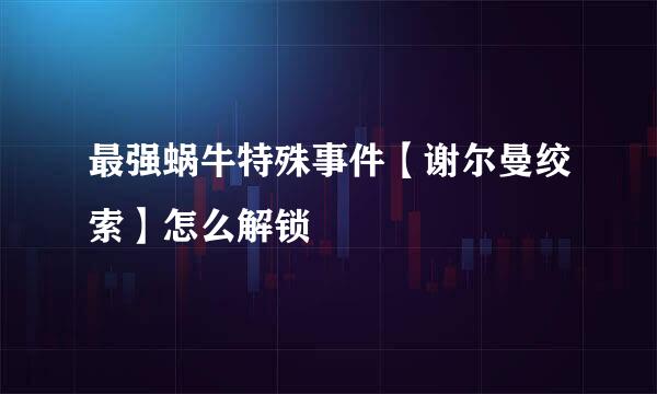 最强蜗牛特殊事件【谢尔曼绞索】怎么解锁