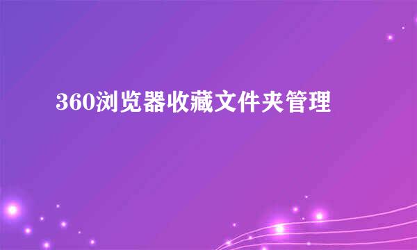 360浏览器收藏文件夹管理