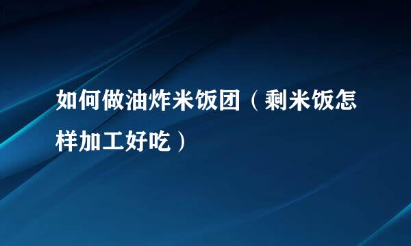 如何做油炸米饭团（剩米饭怎样加工好吃）