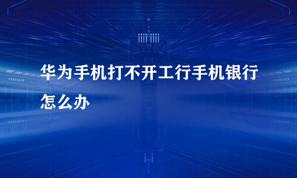 华为手机打不开工行手机银行怎么办