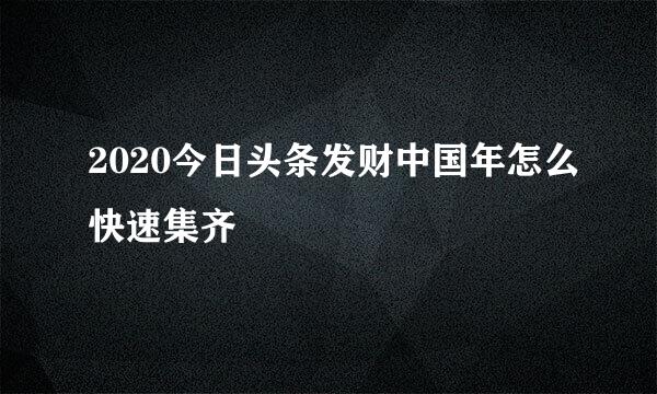 2020今日头条发财中国年怎么快速集齐