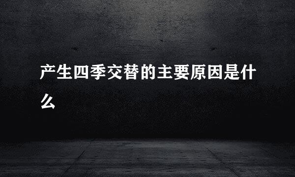 产生四季交替的主要原因是什么