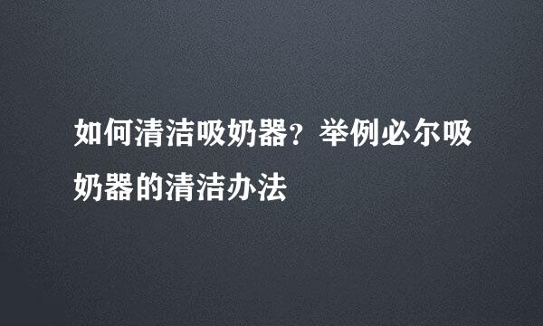 如何清洁吸奶器？举例必尔吸奶器的清洁办法