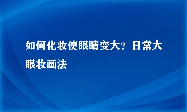 如何化妆使眼睛变大？日常大眼妆画法
