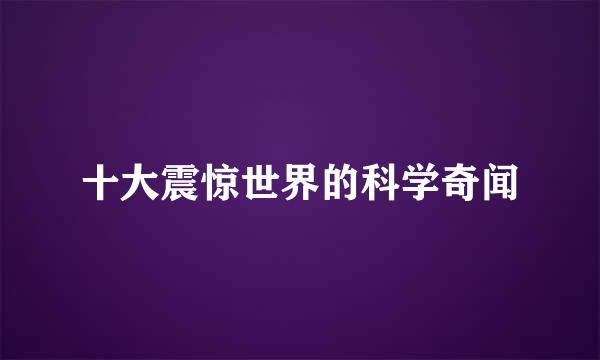 十大震惊世界的科学奇闻