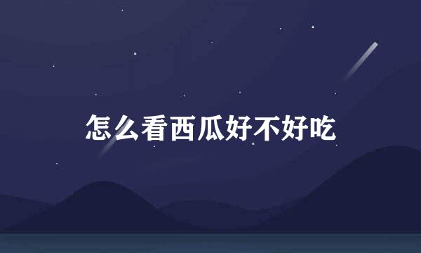 怎么看西瓜好不好吃