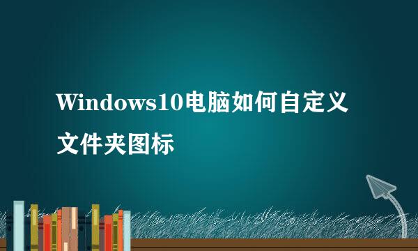 Windows10电脑如何自定义文件夹图标