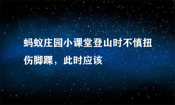 蚂蚁庄园小课堂登山时不慎扭伤脚踝，此时应该