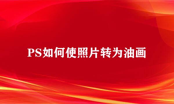 PS如何使照片转为油画