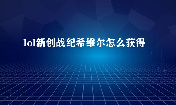 lol新创战纪希维尔怎么获得