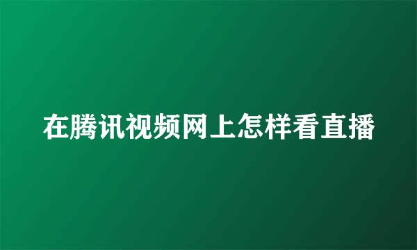 在腾讯视频网上怎样看直播