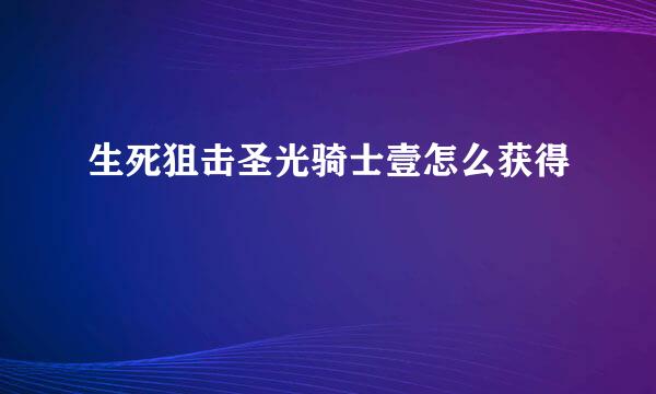 生死狙击圣光骑士壹怎么获得