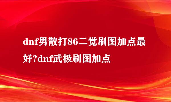 dnf男散打86二觉刷图加点最好?dnf武极刷图加点