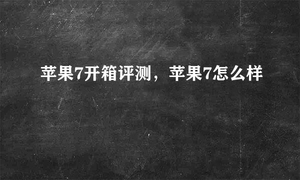 苹果7开箱评测，苹果7怎么样