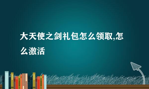 大天使之剑礼包怎么领取,怎么激活