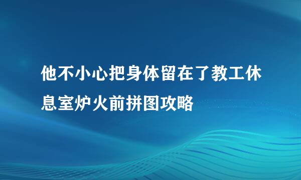 他不小心把身体留在了教工休息室炉火前拼图攻略