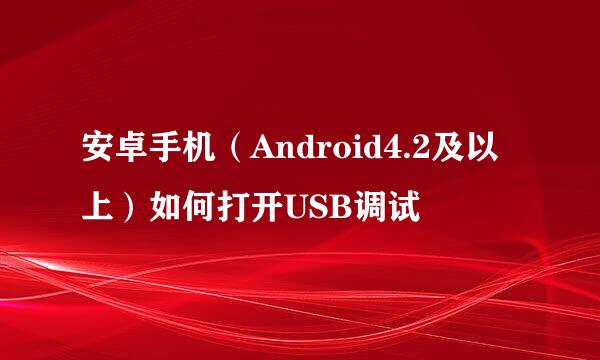 安卓手机（Android4.2及以上）如何打开USB调试