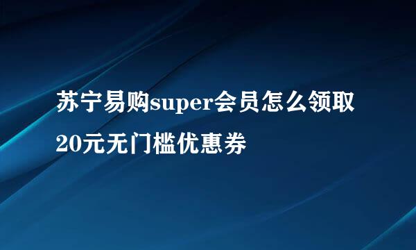 苏宁易购super会员怎么领取20元无门槛优惠券