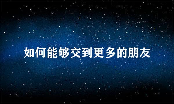 如何能够交到更多的朋友