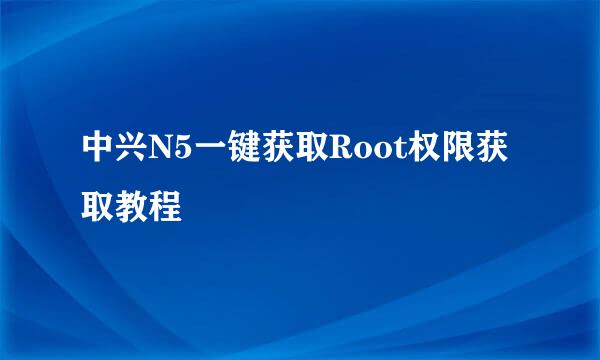 中兴N5一键获取Root权限获取教程