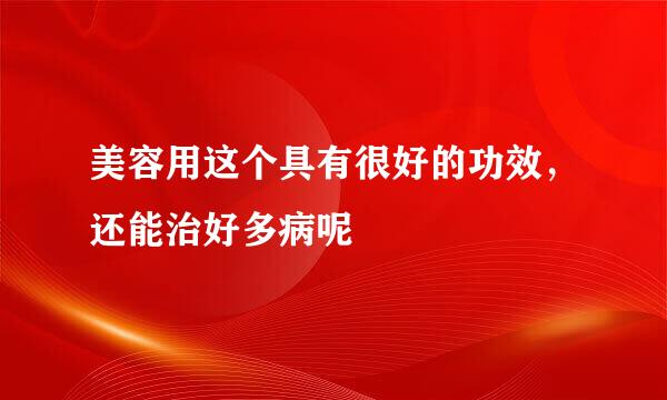 美容用这个具有很好的功效，还能治好多病呢