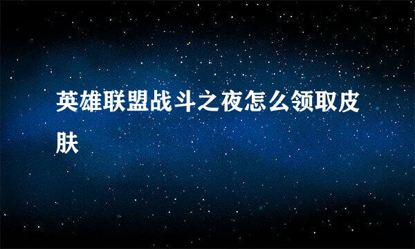 英雄联盟战斗之夜怎么领取皮肤