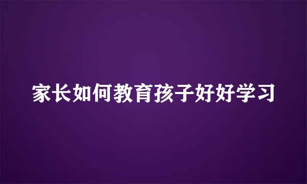 家长如何教育孩子好好学习