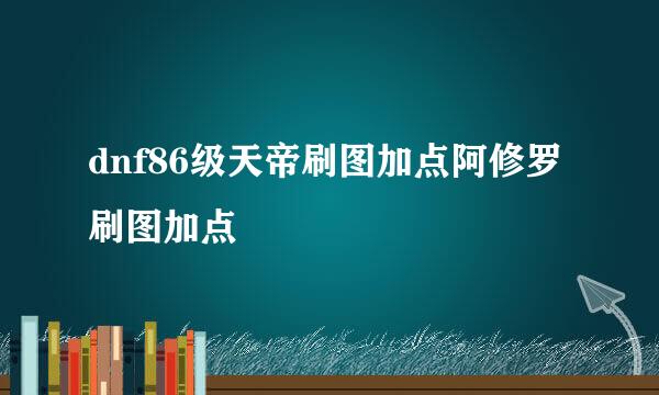 dnf86级天帝刷图加点阿修罗刷图加点