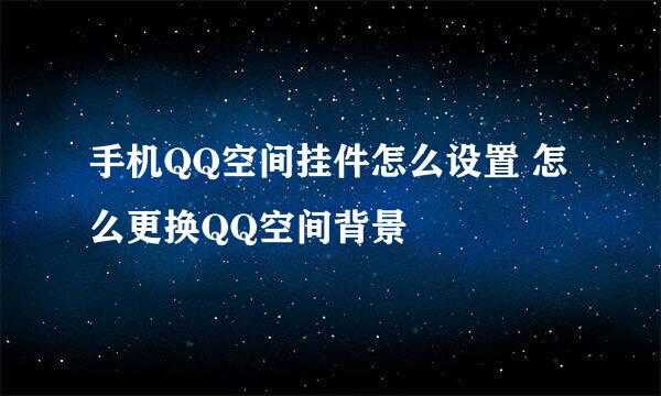 手机QQ空间挂件怎么设置 怎么更换QQ空间背景
