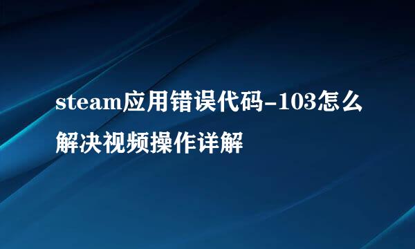 steam应用错误代码-103怎么解决视频操作详解