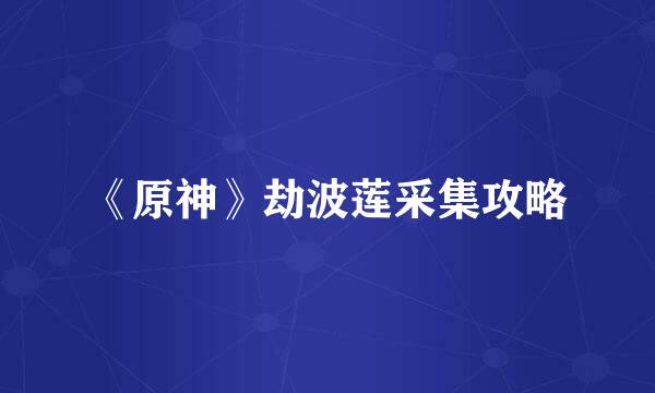 《原神》劫波莲采集攻略