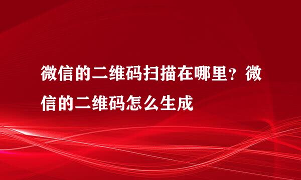 微信的二维码扫描在哪里？微信的二维码怎么生成