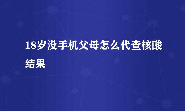 18岁没手机父母怎么代查核酸结果