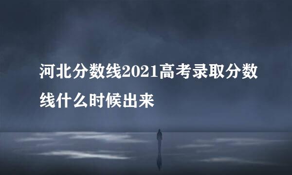河北分数线2021高考录取分数线什么时候出来