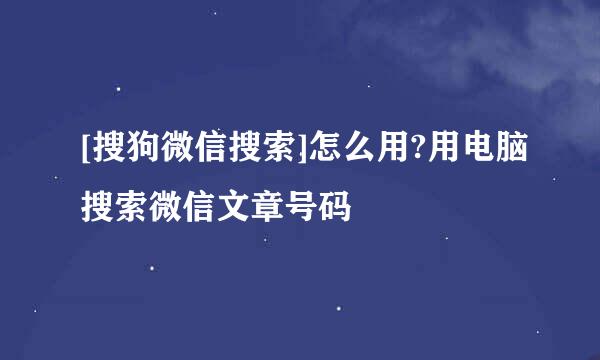 [搜狗微信搜索]怎么用?用电脑搜索微信文章号码