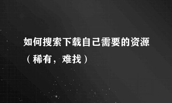 如何搜索下载自己需要的资源（稀有，难找）