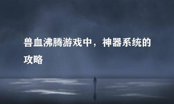 兽血沸腾游戏中，神器系统的攻略