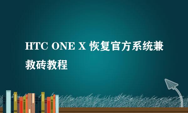 HTC ONE X 恢复官方系统兼救砖教程