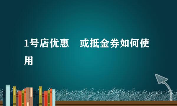 1号店优惠劵或抵金券如何使用