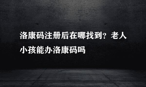 洛康码注册后在哪找到？老人小孩能办洛康码吗