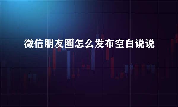 微信朋友圈怎么发布空白说说