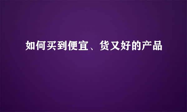 如何买到便宜、货又好的产品