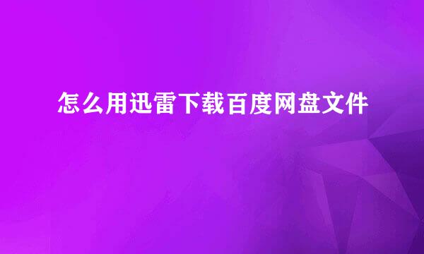 怎么用迅雷下载百度网盘文件