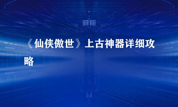 《仙侠傲世》上古神器详细攻略