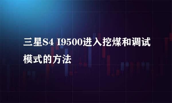 三星S4 I9500进入挖煤和调试模式的方法