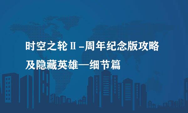 时空之轮Ⅱ-周年纪念版攻略及隐藏英雄—细节篇