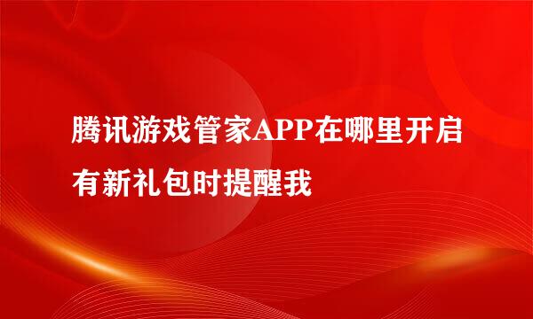 腾讯游戏管家APP在哪里开启有新礼包时提醒我
