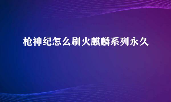 枪神纪怎么刷火麒麟系列永久