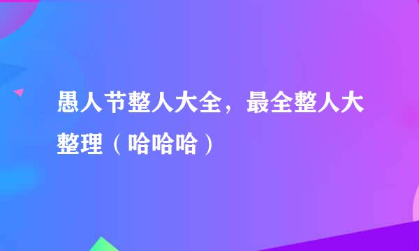 愚人节整人大全，最全整人大整理（哈哈哈）